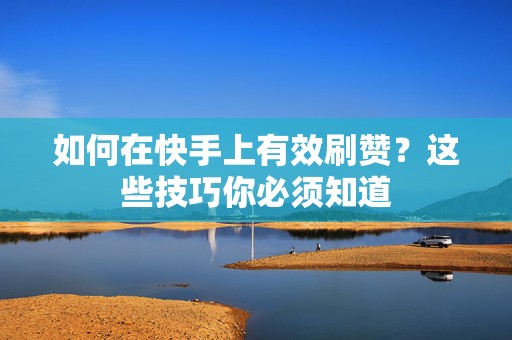 如何在快手上有效刷赞？这些技巧你必须知道