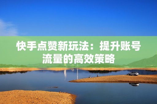 快手点赞新玩法：提升账号流量的高效策略