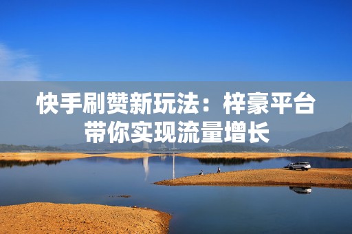 快手刷赞新玩法：梓豪平台带你实现流量增长