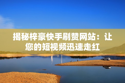 揭秘梓豪快手刷赞网站：让您的短视频迅速走红