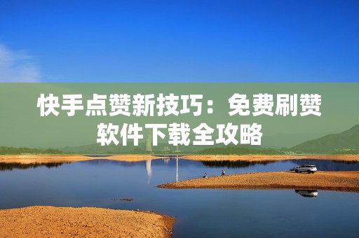 快手点赞新技巧：免费刷赞软件下载全攻略