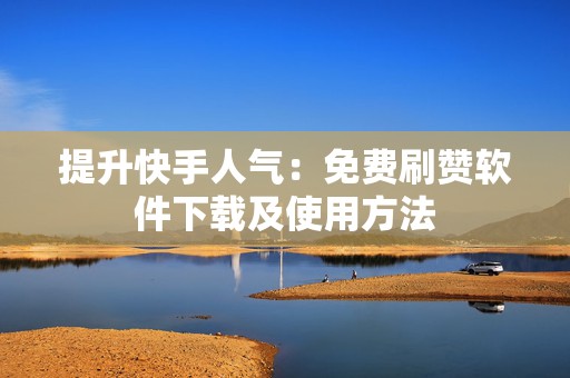 提升快手人气：免费刷赞软件下载及使用方法