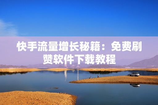 快手流量增长秘籍：免费刷赞软件下载教程