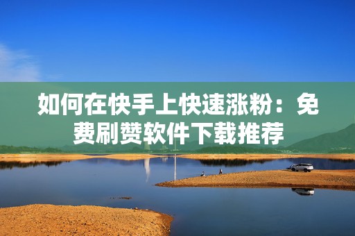 如何在快手上快速涨粉：免费刷赞软件下载推荐