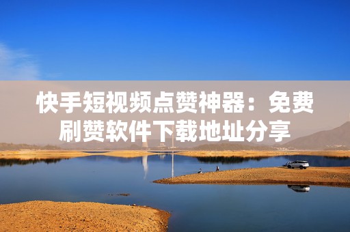 快手短视频点赞神器：免费刷赞软件下载地址分享