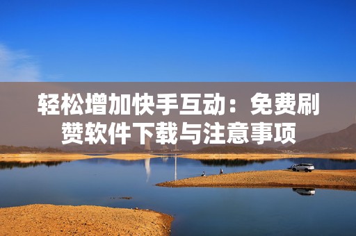 轻松增加快手互动：免费刷赞软件下载与注意事项