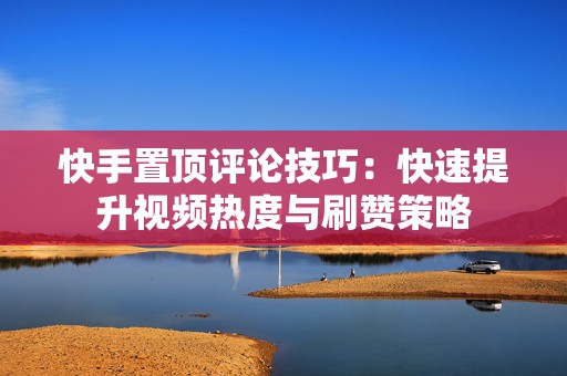 快手置顶评论技巧：快速提升视频热度与刷赞策略