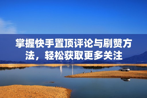 掌握快手置顶评论与刷赞方法，轻松获取更多关注