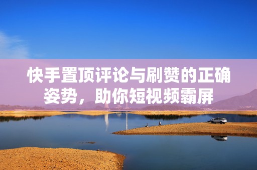 快手置顶评论与刷赞的正确姿势，助你短视频霸屏