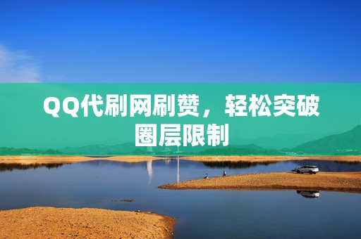 QQ代刷网刷赞，轻松突破圈层限制