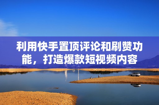 利用快手置顶评论和刷赞功能，打造爆款短视频内容
