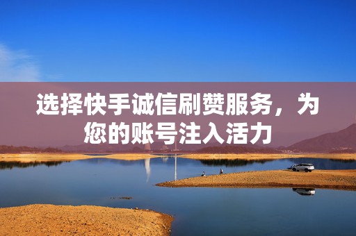 选择快手诚信刷赞服务，为您的账号注入活力