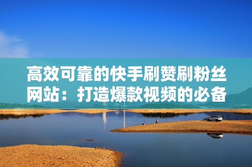 高效可靠的快手刷赞刷粉丝网站：打造爆款视频的必备工具