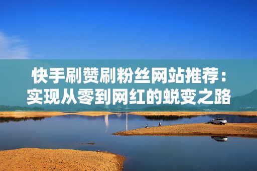 快手刷赞刷粉丝网站推荐：实现从零到网红的蜕变之路