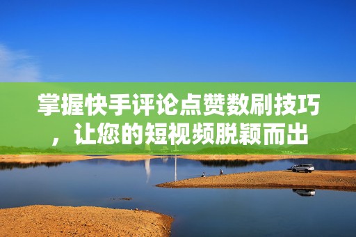 掌握快手评论点赞数刷技巧，让您的短视频脱颖而出