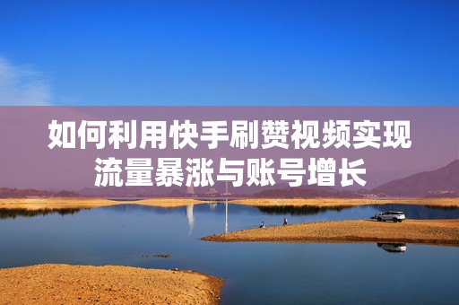 如何利用快手刷赞视频实现流量暴涨与账号增长