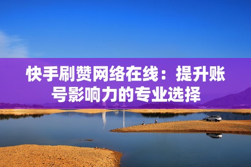 快手刷赞网络在线：提升账号影响力的专业选择