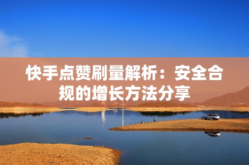 快手点赞刷量解析：安全合规的增长方法分享