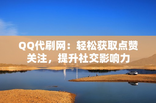 QQ代刷网：轻松获取点赞关注，提升社交影响力