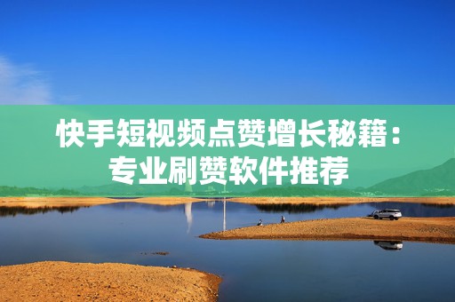 快手短视频点赞增长秘籍：专业刷赞软件推荐