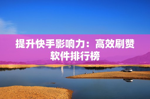 提升快手影响力：高效刷赞软件排行榜