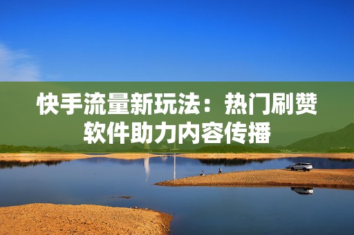 快手流量新玩法：热门刷赞软件助力内容传播