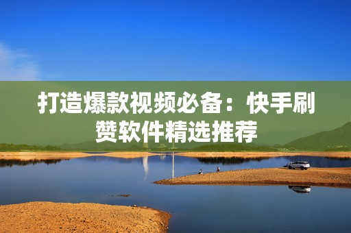 打造爆款视频必备：快手刷赞软件精选推荐