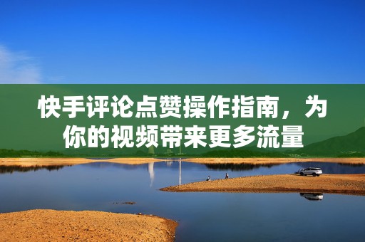 快手评论点赞操作指南，为你的视频带来更多流量