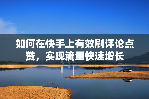 如何在快手上有效刷评论点赞，实现流量快速增长
