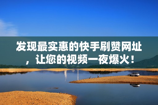 发现最实惠的快手刷赞网址，让您的视频一夜爆火！