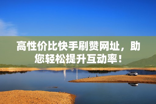 高性价比快手刷赞网址，助您轻松提升互动率！