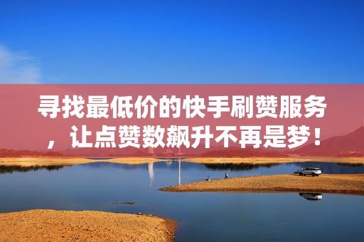 寻找最低价的快手刷赞服务，让点赞数飙升不再是梦！