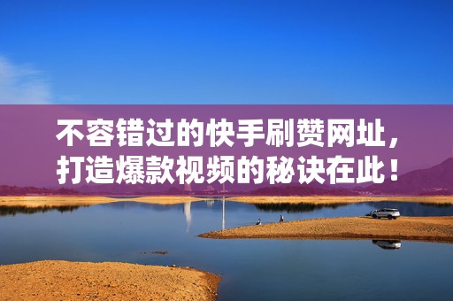 不容错过的快手刷赞网址，打造爆款视频的秘诀在此！
