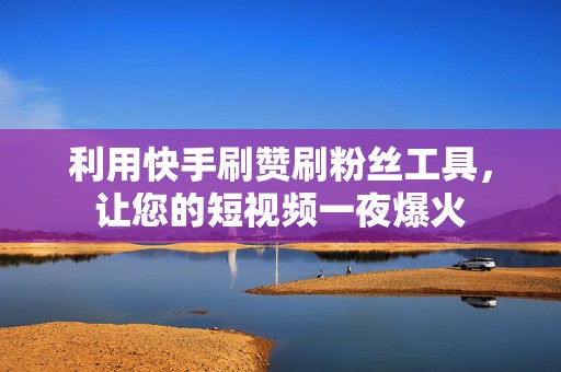 利用快手刷赞刷粉丝工具，让您的短视频一夜爆火