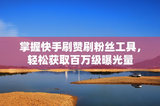 掌握快手刷赞刷粉丝工具，轻松获取百万级曝光量