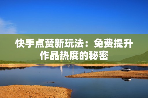 快手点赞新玩法：免费提升作品热度的秘密