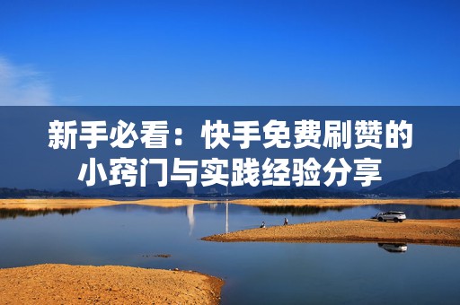新手必看：快手免费刷赞的小窍门与实践经验分享