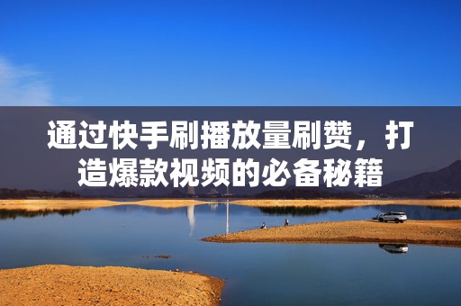 通过快手刷播放量刷赞，打造爆款视频的必备秘籍