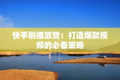 快手刷播放赞：打造爆款视频的必备策略
