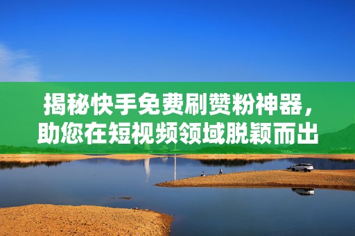 揭秘快手免费刷赞粉神器，助您在短视频领域脱颖而出