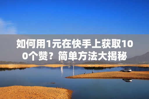 如何用1元在快手上获取100个赞？简单方法大揭秘
