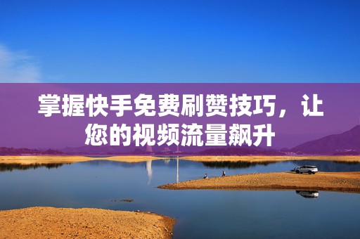 掌握快手免费刷赞技巧，让您的视频流量飙升