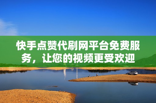 快手点赞代刷网平台免费服务，让您的视频更受欢迎