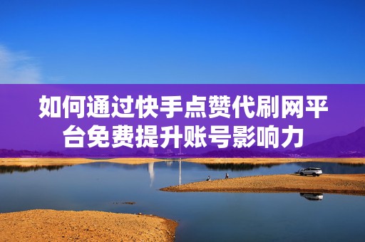 如何通过快手点赞代刷网平台免费提升账号影响力