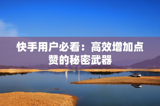 快手用户必看：高效增加点赞的秘密武器