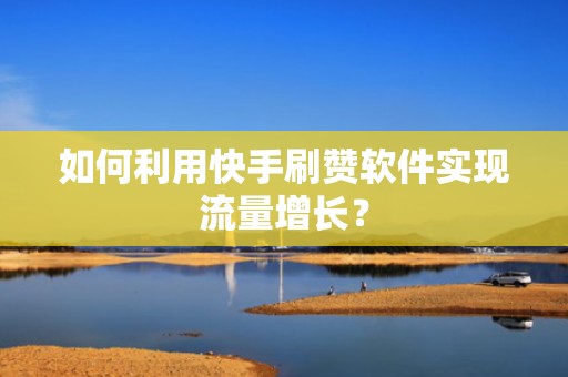 如何利用快手刷赞软件实现流量增长? 如何利用快手刷赞软件实现流量增长?