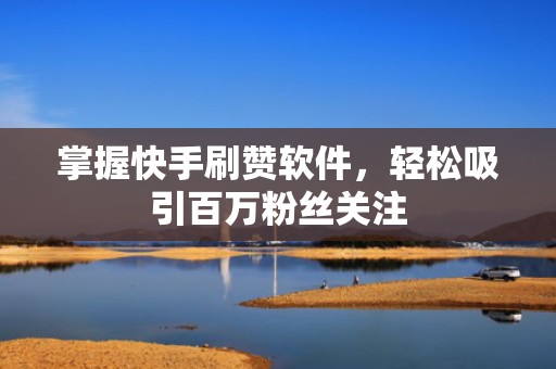 掌握快手刷赞软件，轻松吸引百万粉丝关注