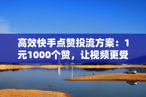 高效快手点赞投流方案：1元1000个赞，让视频更受欢迎