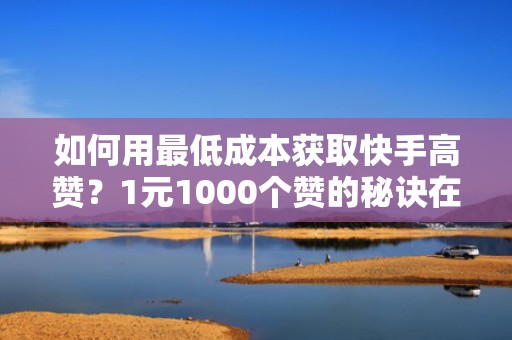 如何用最低成本获取快手高赞？1元1000个赞的秘诀在这里