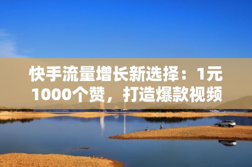 快手流量增长新选择：1元1000个赞，打造爆款视频无忧